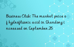 business club: the market price of hydrofluoric acid in shandong increased on september 26