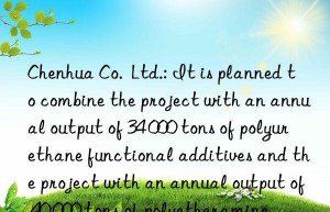 chenhua co.  ltd.: it is planned to combine the project with an annual output of 34 000 tons of polyurethane functional additives and the project with an annual output of 40 000 tons of polyetheramine