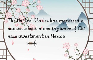 the united states has expressed concern about a coming wave of chinese investment in mexico