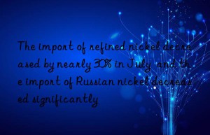 the import of refined nickel decreased by nearly 30% in july  and the import of russian nickel decreased significantly
