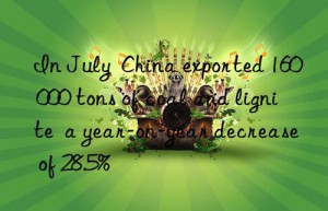 in july  china exported 160 000 tons of coal and lignite  a year-on-year decrease of 28.5%