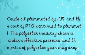 crude oil plummeted by 10%  and the cost of pta continued to plummet!  the polyester industry chain is under collective pressure  and the price of polyester yarn may drop