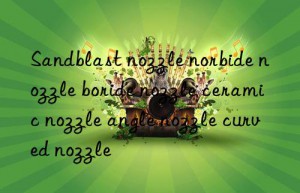 sandblast nozzle norbide nozzle boride nozzle ceramic nozzle angle nozzle curved nozzle