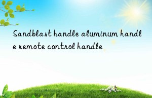 sandblast handle aluminum handle remote control handle