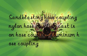 sandblasting hose coupling nylon hose coupling cast iron hose coupling aluminum hose coupling