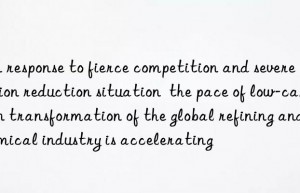 in response to fierce competition and severe emission reduction situation  the pace of low-carbon transformation of the global refining and chemical industry is accelerating