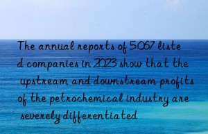 the annual reports of 5 067 listed companies in 2023 show that the upstream and nstream profits of the petrochemical industry are severely differentiated