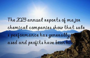 the 2023 annual reports of major chemical companies show that sales performance has generally increased and profits have been hit
