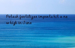 potash fertilizer imports hit a new high in june