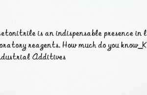 acetonitrile is an indispensable presence in laboratory reagents. how much do you know_kain industrial additives