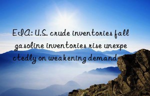 eia: u.s. crude inventories fall  gasoline inventories rise unexpectedly on weakening demand