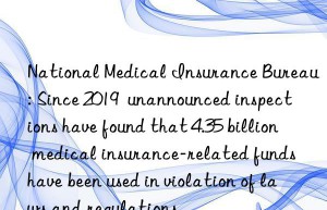 national medical insurance bureau: since 2019  unannounced inspections have found that 4.35 billion medical insurance-related funds have been used in violation of laws and regulations