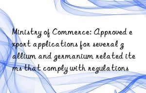 ministry of commerce: approved export applications for several gallium and germanium related items that comply with regulations