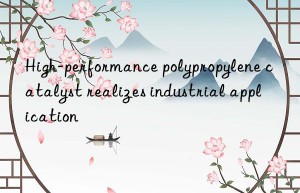 high-performance polypropylene catalyst realizes industrial application