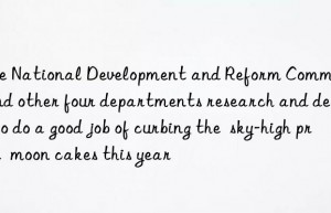 the national development and reform commission and other four departments research and deploy to do a good job of curbing the  sky-high price  moon cakes this year