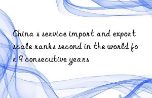 china s service import and export scale ranks second in the world for 9 consecutive years