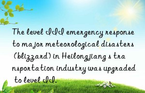 the level iii emergency response to major meteorological disasters (blizzard) in heilongjiang s transportation industry was upgraded to level ii.