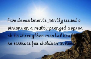 five departments jointly issued opinions on a multi-pronged approach to strengthen mental health care services for children in need