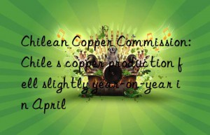chilean copper commission: chile s copper production fell slightly year-on-year in april