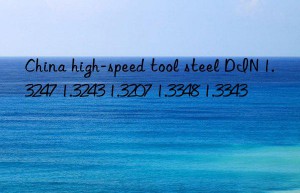 china high-speed tool steel din 1.3247 1.3243 1.3207 1.3348 1.3343