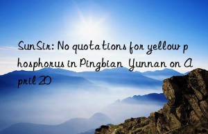 sunsir: no quotations for yellow phosphorus in pingbian  yunnan on april 20