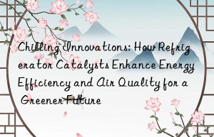 chilling innovations: how refrigerator catalysts enhance energy efficiency and air quality for a greener future