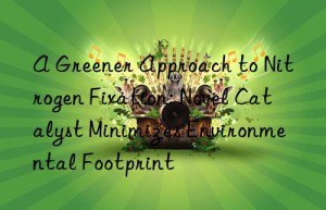 a greener approach to nitrogen fixation: novel catalyst minimizes environmental footprint