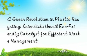 a green revolution in plastic recycling: scientists unveil eco-friendly catalyst for efficient waste management