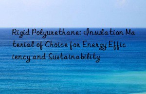 rigid polyurethane: insulation material of choice for energy efficiency and sustainability