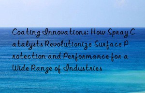 coating innovations: how spray catalysts revolutionize surface protection and performance for a wide range of industries
