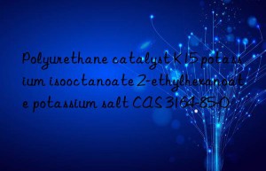 polyurethane catalyst k15 potassium isooctanoate 2-ethylhexanoate potassium salt cas 3164-85-0