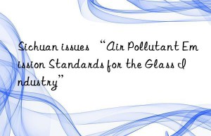 sichuan issues “air pollutant emission standards for the glass industry”
