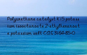polyurethane catalyst k15 potassium isooctanoate 2-ethylhexanoate potassium salt cas 3164-85-0