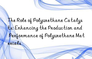 the role of polyurethane catalysts: enhancing the production and performance of polyurethane materials