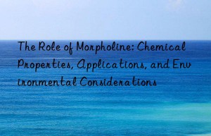the role of morpholine: chemical properties, applications, and environmental considerations