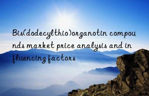 bis(dodecylthio)organotin compounds market price analysis and influencing factors