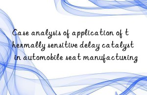 case analysis of application of thermally sensitive delay catalyst in automobile seat manufacturing