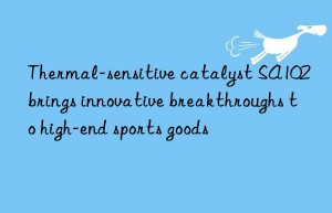 thermal-sensitive catalyst sa102 brings innovative breakthroughs to high-end sports goods