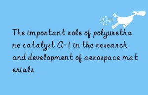 the important role of polyurethane catalyst a-1 in the research and development of aerospace materials