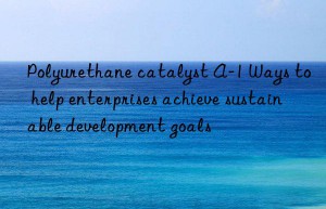 polyurethane catalyst a-1 ways to help enterprises achieve sustainable development goals