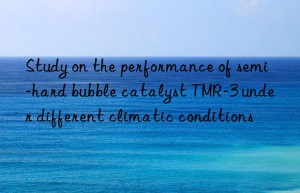 study on the performance of semi-hard bubble catalyst tmr-3 under different climatic conditions