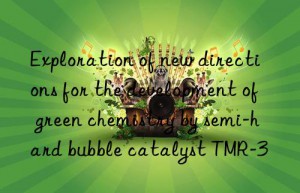 exploration of new directions for the development of green chemistry by semi-hard bubble catalyst tmr-3