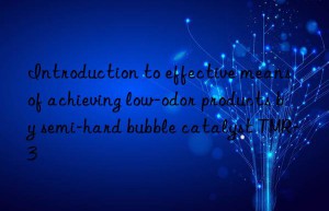 introduction to effective means of achieving low-odor products by semi-hard bubble catalyst tmr-3