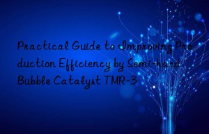 practical guide to improving production efficiency by semi-hard bubble catalyst tmr-3