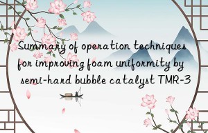 summary of operation techniques for improving foam uniformity by semi-hard bubble catalyst tmr-3