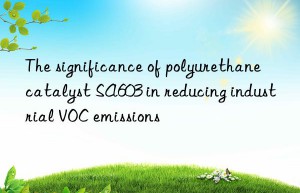 the significance of polyurethane catalyst sa603 in reducing industrial voc emissions