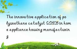 the innovative application of polyurethane catalyst sa603 in home appliance housing manufacturing