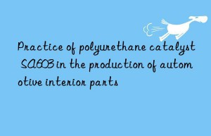 practice of polyurethane catalyst sa603 in the production of automotive interior parts