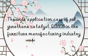 the wide application case of polyurethane catalyst sa603 in the furniture manufacturing industry