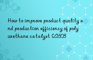 how to improve product quality and production efficiency of polyurethane catalyst sa603